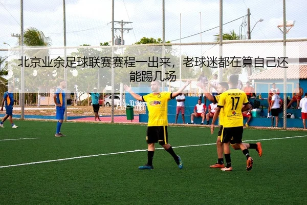 北京业余足球联赛赛程一出来，老球迷都在算自己还能踢几场