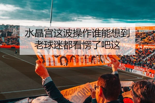 水晶宫这波操作谁能想到 老球迷都看愣了吧这