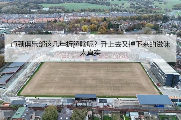 卢顿俱乐部这几年折腾啥呢？升上去又掉下来的滋味太真实