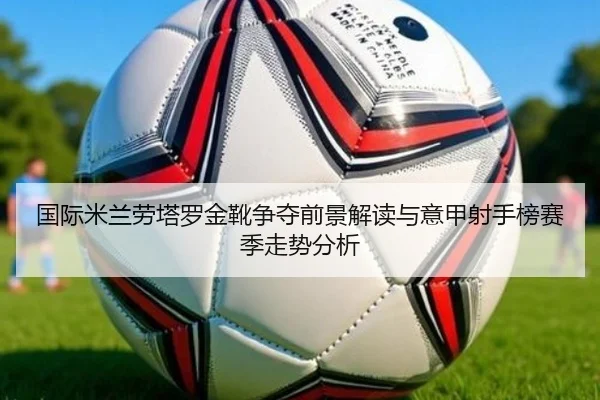 国际米兰劳塔罗金靴争夺前景解读与意甲射手榜赛季走势分析