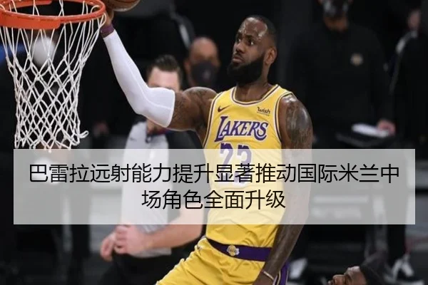 巴雷拉远射能力提升显著推动国际米兰中场角色全面升级