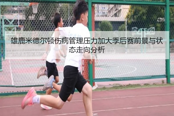 雄鹿米德尔顿伤病管理压力加大季后赛前景与状态走向分析