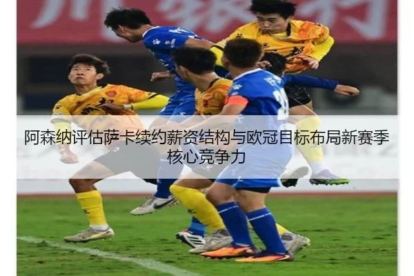 阿森纳评估萨卡续约薪资结构与欧冠目标布局新赛季核心竞争力