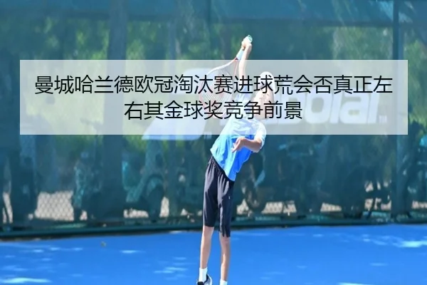 曼城哈兰德欧冠淘汰赛进球荒会否真正左右其金球奖竞争前景