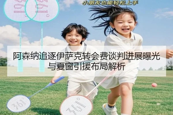 阿森纳追逐伊萨克转会费谈判进展曝光与夏窗引援布局解析