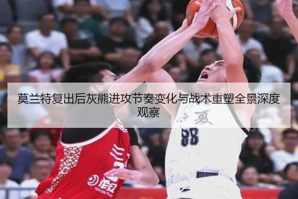 莫兰特复出后灰熊进攻节奏变化与战术重塑全景深度观察