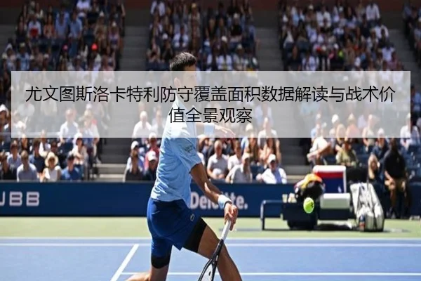 尤文图斯洛卡特利防守覆盖面积数据解读与战术价值全景观察