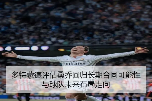 多特蒙德评估桑乔回归长期合同可能性与球队未来布局走向
