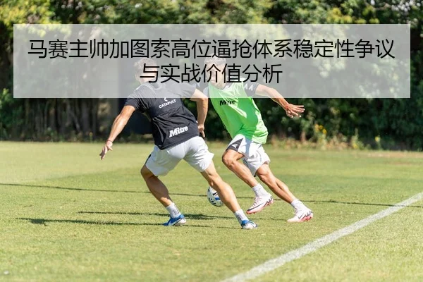 马赛主帅加图索高位逼抢体系稳定性争议与实战价值分析