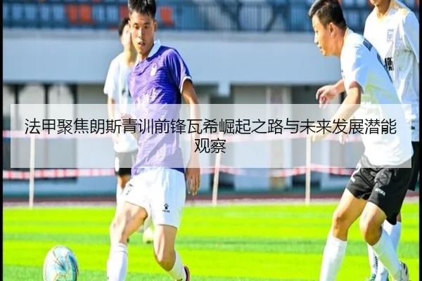 法甲聚焦朗斯青训前锋瓦希崛起之路与未来发展潜能观察