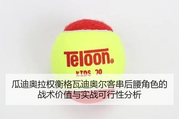 瓜迪奥拉权衡格瓦迪奥尔客串后腰角色的战术价值与实战可行性分析