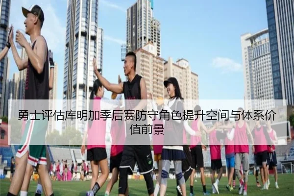 勇士评估库明加季后赛防守角色提升空间与体系价值前景