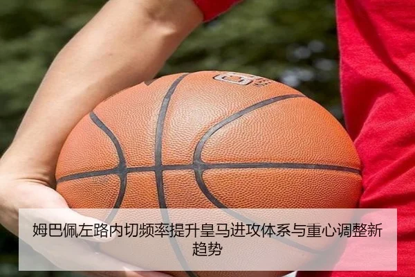 姆巴佩左路内切频率提升皇马进攻体系与重心调整新趋势